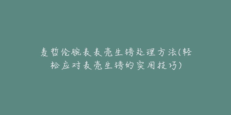 麦哲伦腕表表壳生锈处理方法(轻松应对表壳生锈的实用技巧)