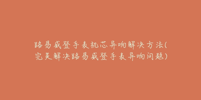 路易威登手表机芯异响解决方法(完美解决路易威登手表异响问题)