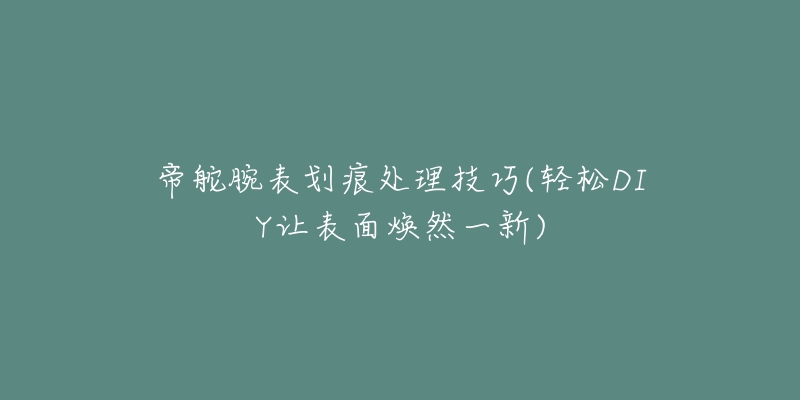 帝舵腕表划痕处理技巧(轻松DIY让表面焕然一新)