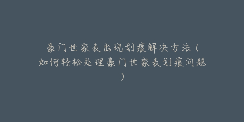 豪门世家表出现划痕解决方法 (如何轻松处理豪门世家表划痕问题)