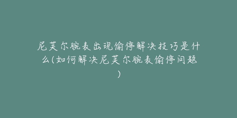 尼芙尔腕表出现偷停解决技巧是什么(如何解决尼芙尔腕表偷停问题)