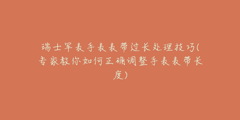 瑞士军表手表表带过长处理技巧(专家教你如何正确调整手表表带长度)