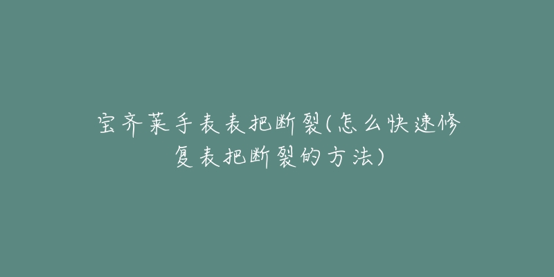 宝齐莱手表表把断裂(怎么快速修复表把断裂的方法)