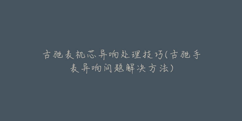 古驰表机芯异响处理技巧(古驰手表异响问题解决方法)