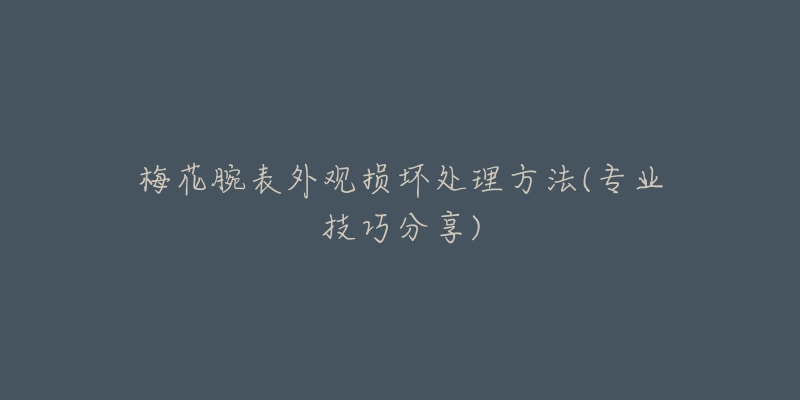 梅花腕表外观损坏处理方法(专业技巧分享)