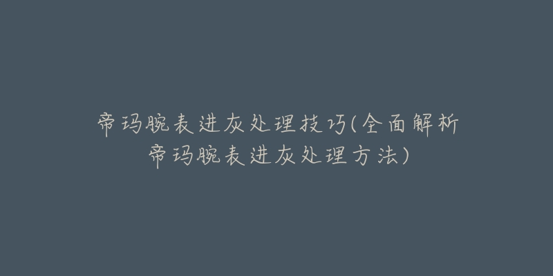 帝玛腕表进灰处理技巧(全面解析帝玛腕表进灰处理方法)