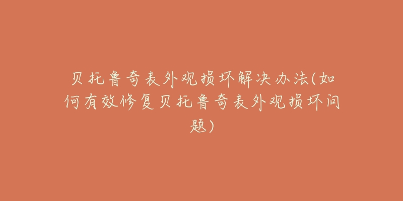 贝托鲁奇表外观损坏解决办法(如何有效修复贝托鲁奇表外观损坏问题)