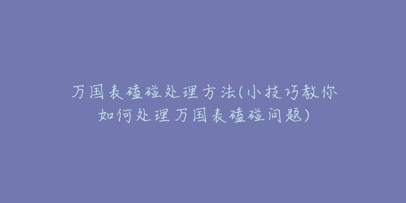 万国表磕碰处理方法(小技巧教你如何处理万国表磕碰问题)