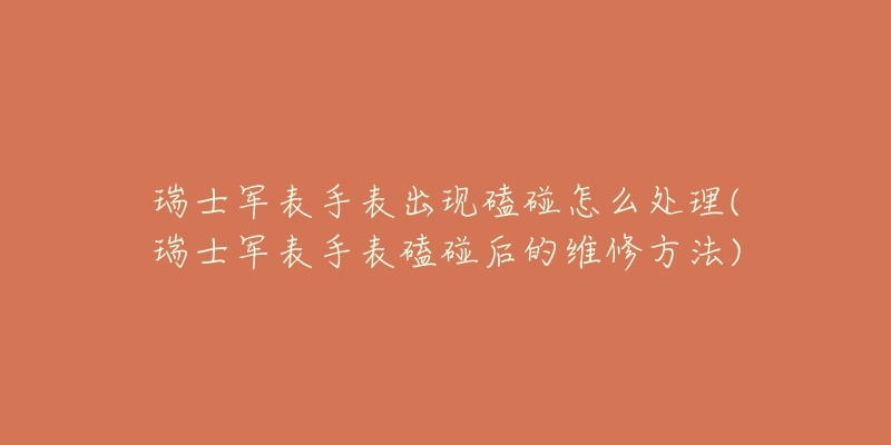 瑞士军表手表出现磕碰怎么处理(瑞士军表手表磕碰后的维修方法)