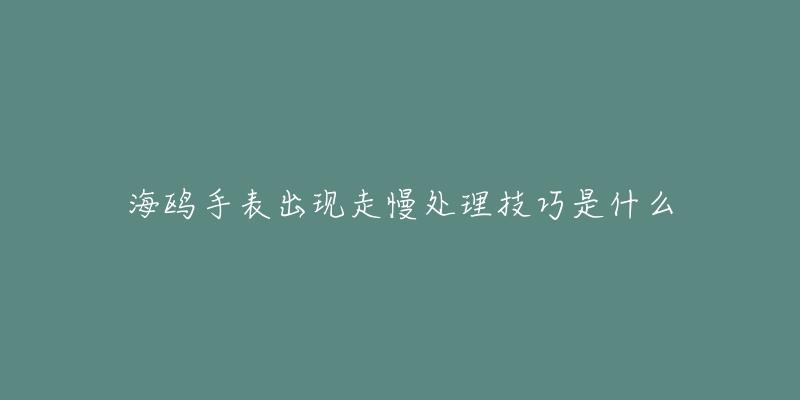 海鸥手表出现走慢处理技巧是什么