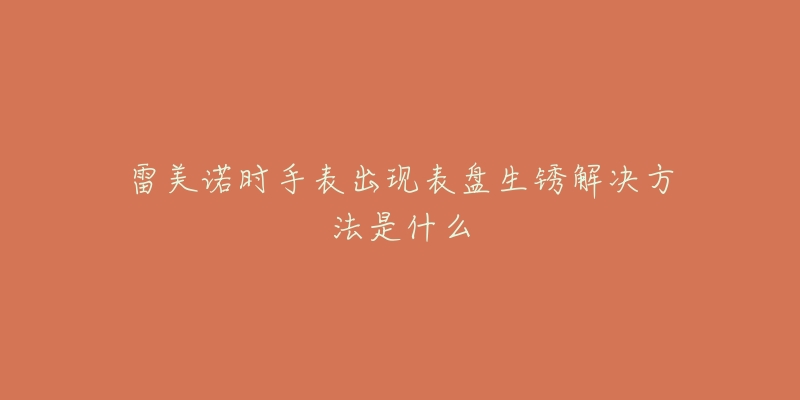 雷美诺时手表出现表盘生锈解决方法是什么