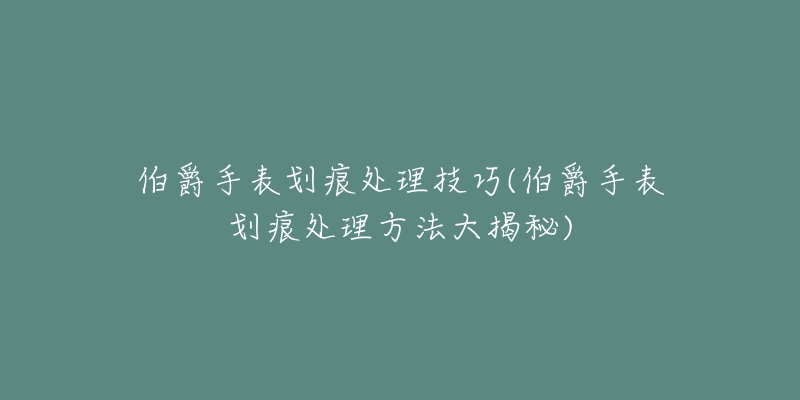 伯爵手表划痕处理技巧(伯爵手表划痕处理方法大揭秘)