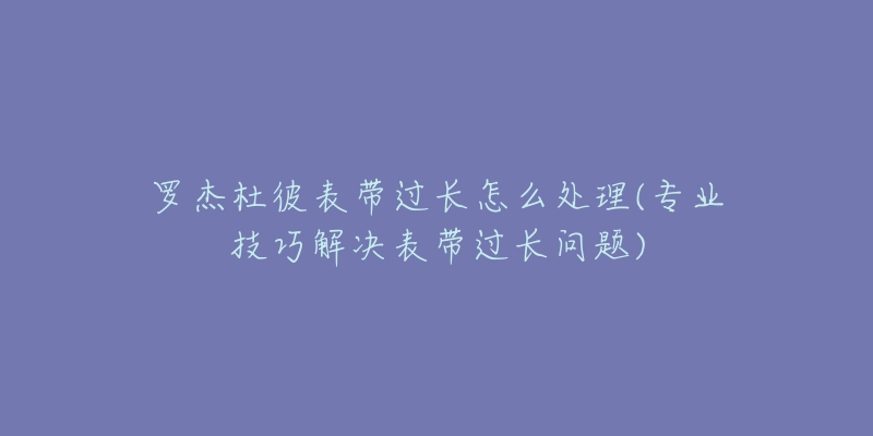 罗杰杜彼表带过长怎么处理(专业技巧解决表带过长问题)