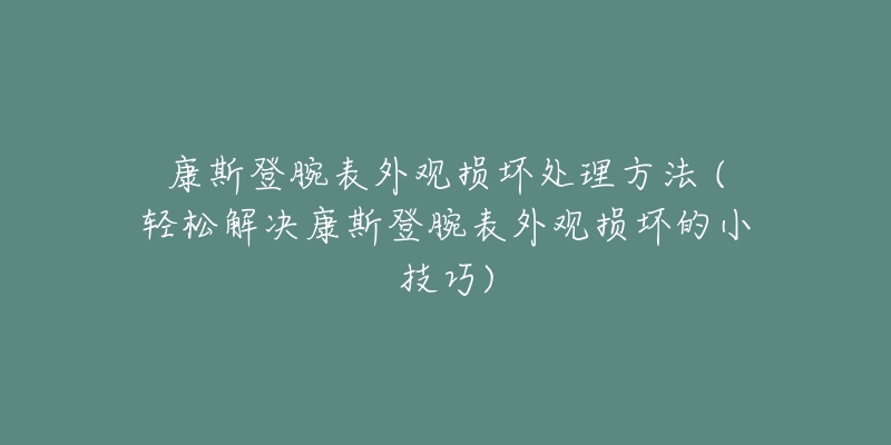 康斯登腕表外观损坏处理方法 (轻松解决康斯登腕表外观损坏的小技巧)