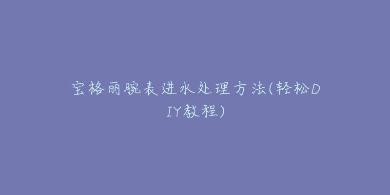 宝格丽腕表进水处理方法(轻松DIY教程)