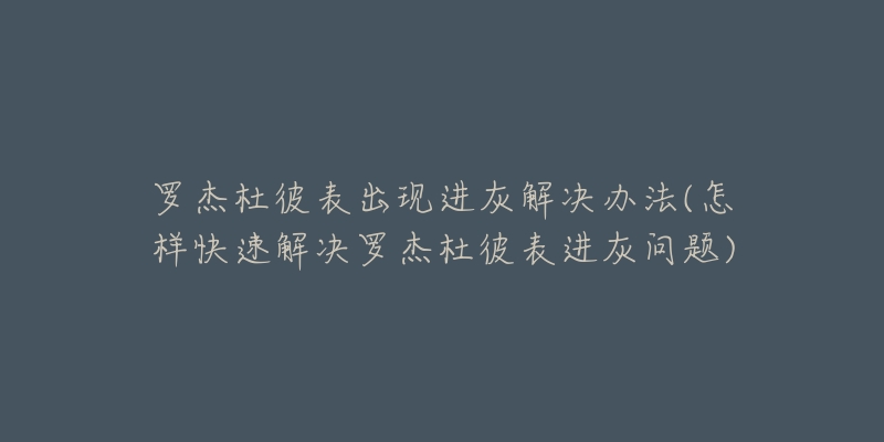 罗杰杜彼表出现进灰解决办法(怎样快速解决罗杰杜彼表进灰问题)