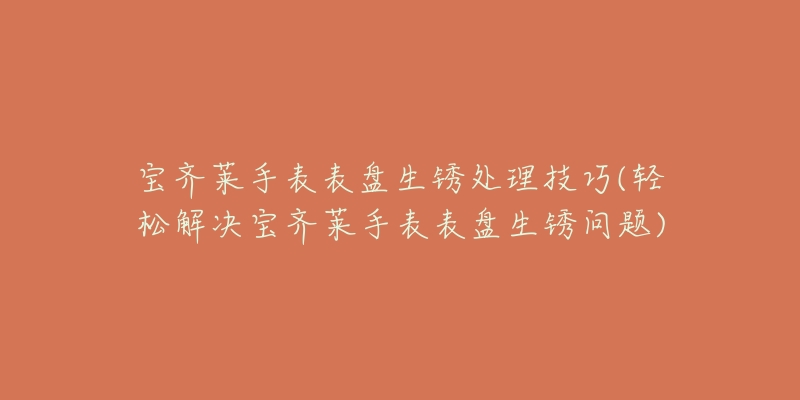 宝齐莱手表表盘生锈处理技巧(轻松解决宝齐莱手表表盘生锈问题)