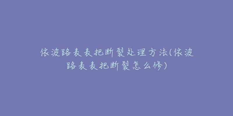 依波路表表把断裂处理方法(依波路表表把断裂怎么修)