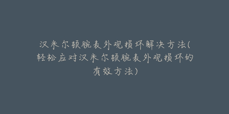 汉米尔顿腕表外观损坏解决方法(轻松应对汉米尔顿腕表外观损坏的有效方法)