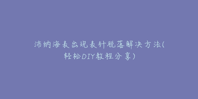 沛纳海表出现表针脱落解决方法(轻松DIY教程分享)