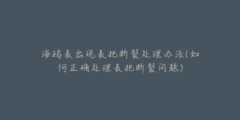 海鸥表出现表把断裂处理办法(如何正确处理表把断裂问题)