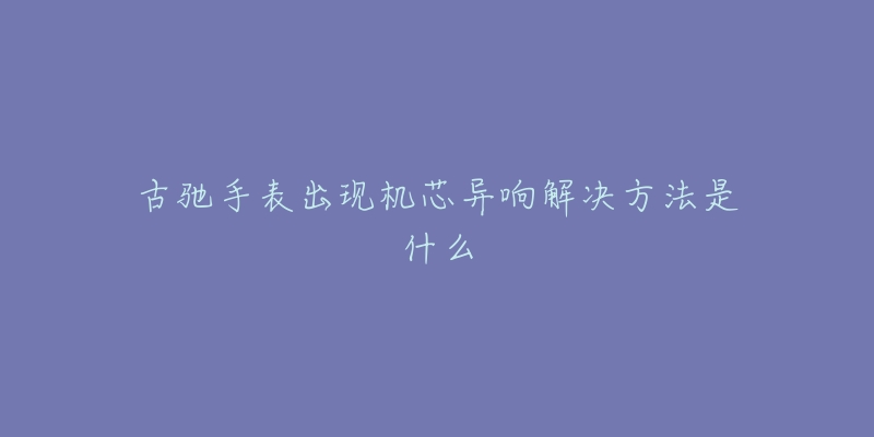 古驰手表出现机芯异响解决方法是什么