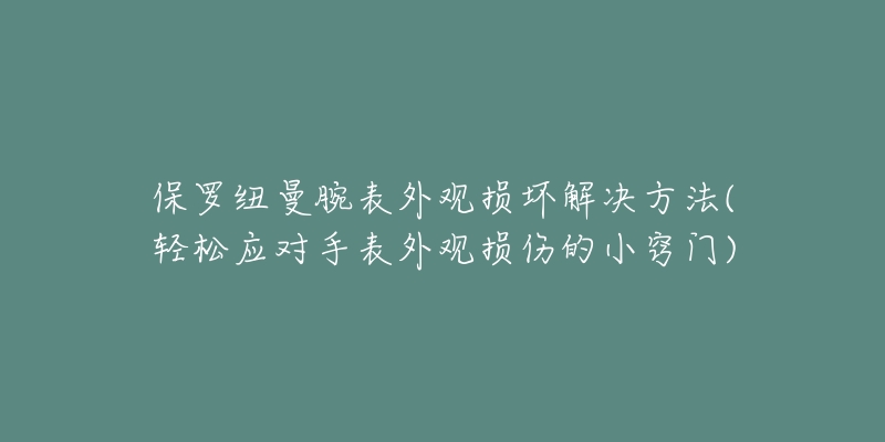 保罗纽曼腕表外观损坏解决方法(轻松应对手表外观损伤的小窍门)