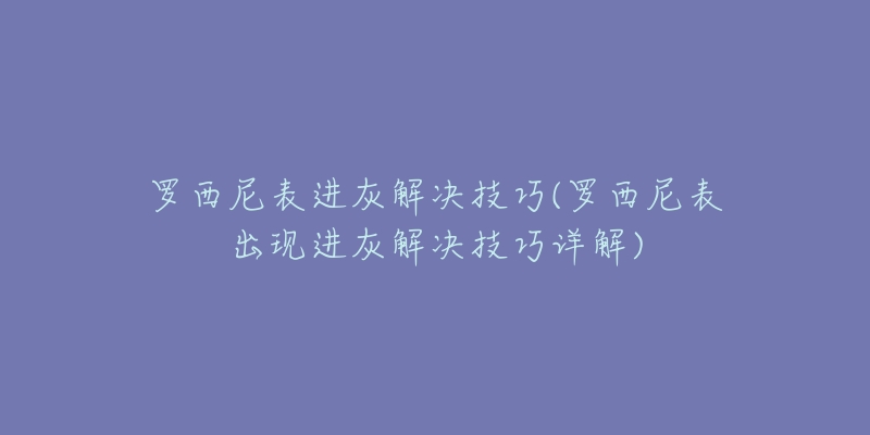 罗西尼表进灰解决技巧(罗西尼表出现进灰解决技巧详解)