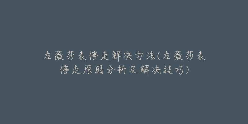 左薇莎表停走解决方法(左薇莎表停走原因分析及解决技巧)