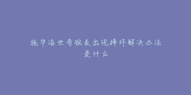 施华洛世奇腕表出现摔坏解决办法是什么