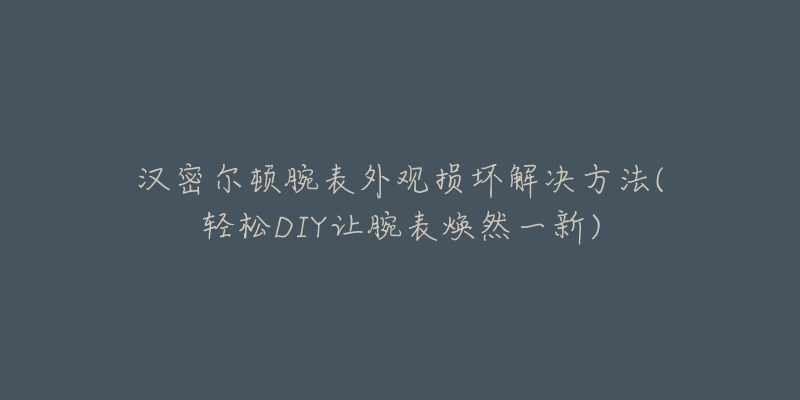 汉密尔顿腕表外观损坏解决方法(轻松DIY让腕表焕然一新)