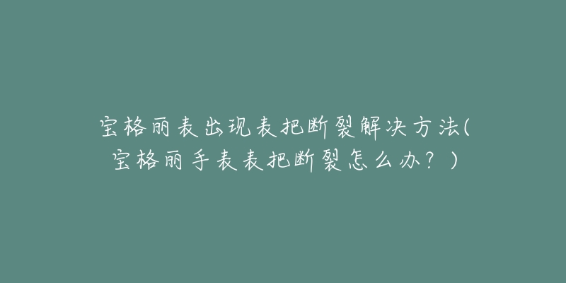 宝格丽表出现表把断裂解决方法(宝格丽手表表把断裂怎么办？)