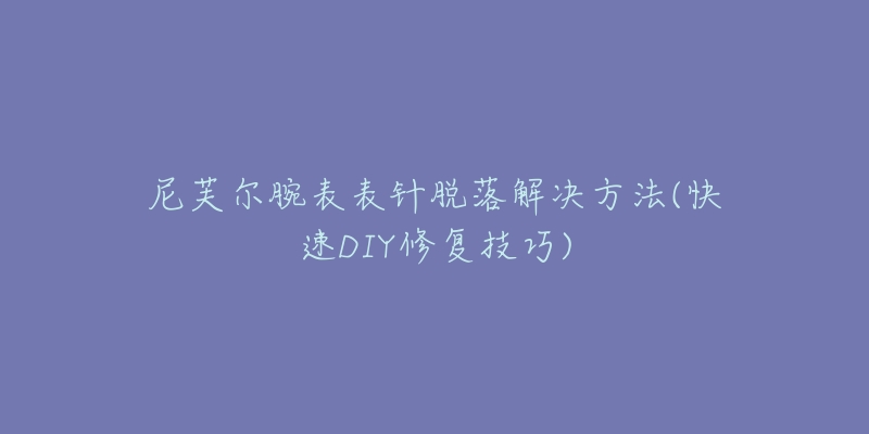 尼芙尔腕表表针脱落解决方法(快速DIY修复技巧)