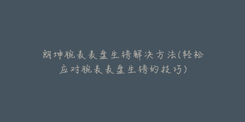 朗坤腕表表盘生锈解决方法(轻松应对腕表表盘生锈的技巧)