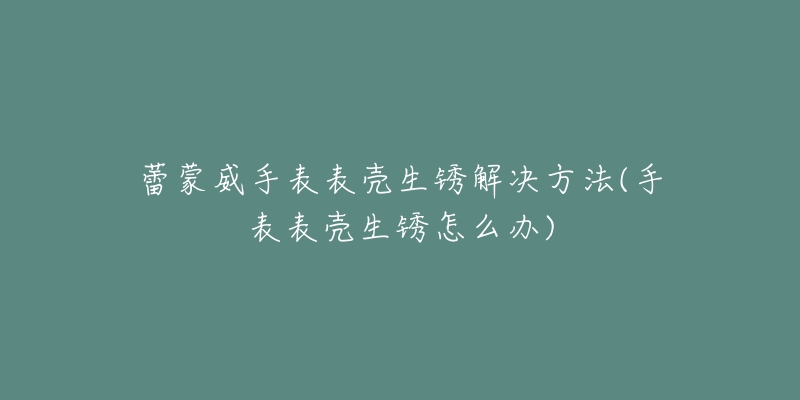 蕾蒙威手表表壳生锈解决方法(手表表壳生锈怎么办)