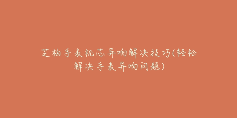 芝柏手表机芯异响解决技巧(轻松解决手表异响问题)