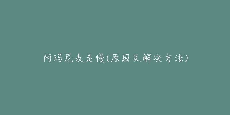 阿玛尼表走慢(原因及解决方法)