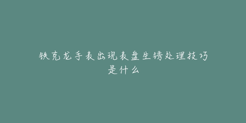 铁克龙手表出现表盘生锈处理技巧是什么