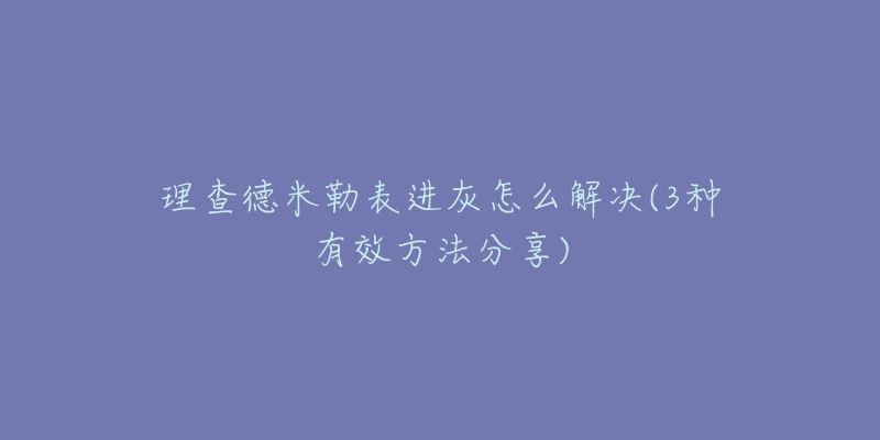 理查德米勒表进灰怎么解决(3种有效方法分享)