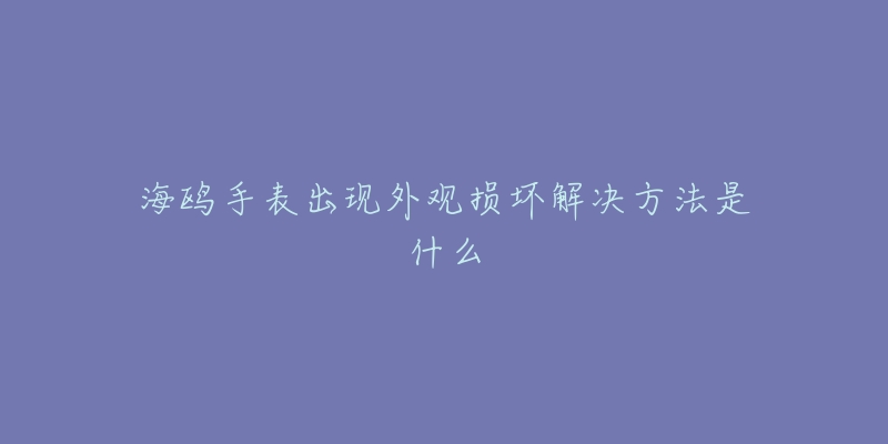 海鸥手表出现外观损坏解决方法是什么