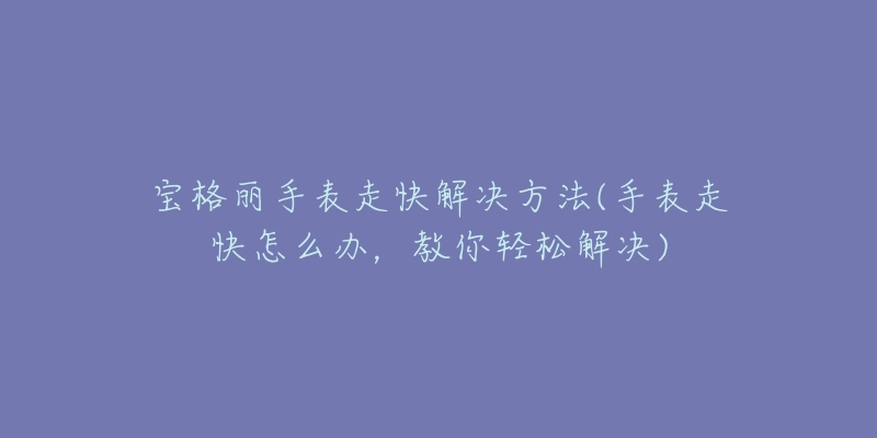 宝格丽手表走快解决方法(手表走快怎么办，教你轻松解决)