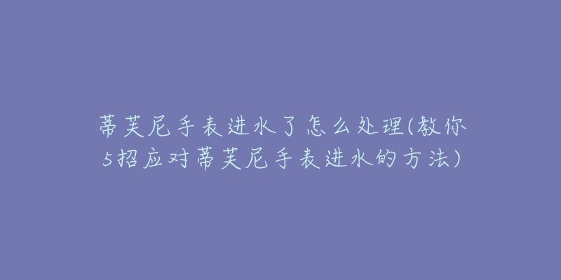 蒂芙尼手表进水了怎么处理(教你5招应对蒂芙尼手表进水的方法)