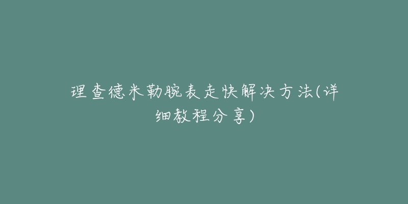 理查德米勒腕表走快解决方法(详细教程分享)