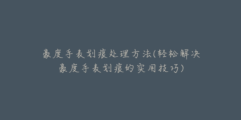 豪度手表划痕处理方法(轻松解决豪度手表划痕的实用技巧)