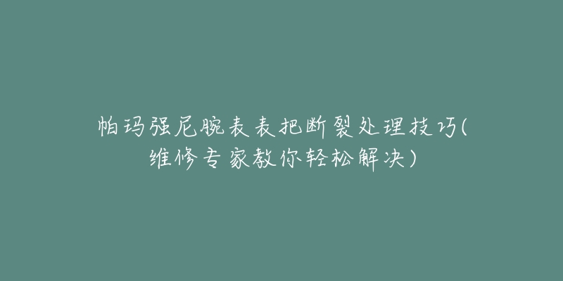 帕玛强尼腕表表把断裂处理技巧(维修专家教你轻松解决)