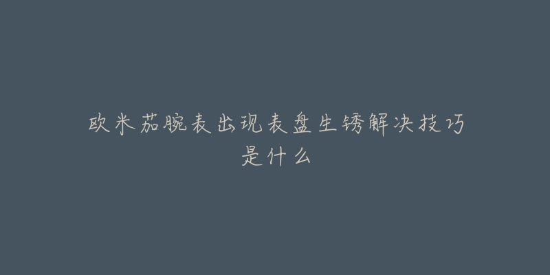 欧米茄腕表出现表盘生锈解决技巧是什么