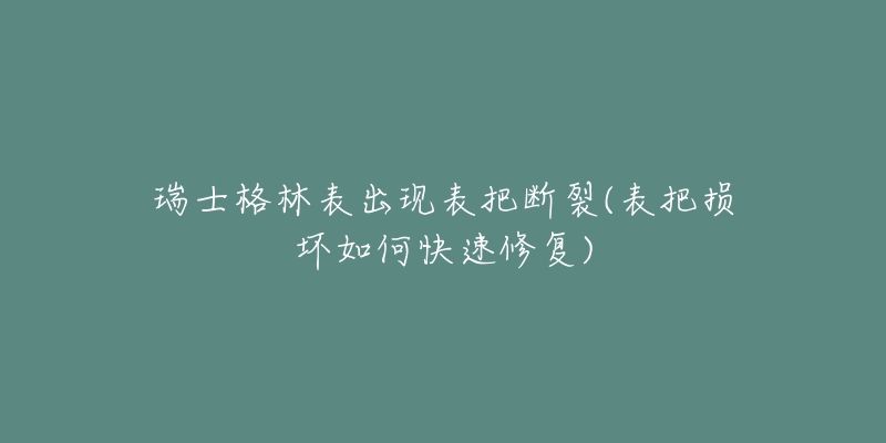 瑞士格林表出现表把断裂(表把损坏如何快速修复)