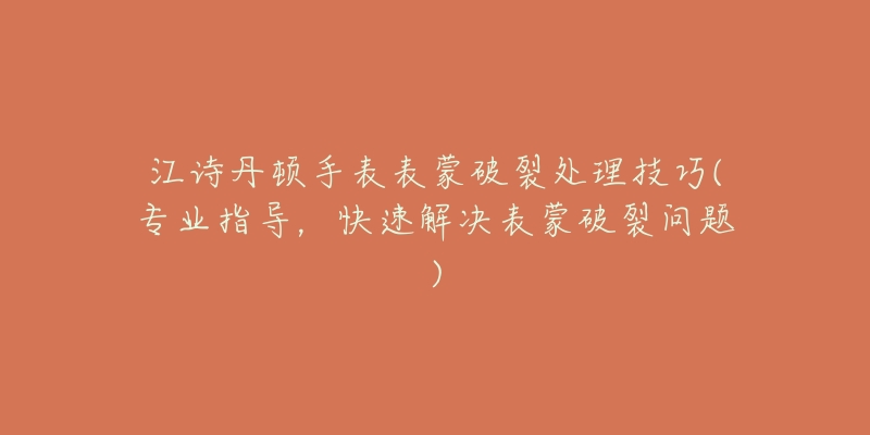 江诗丹顿手表表蒙破裂处理技巧(专业指导，快速解决表蒙破裂问题)