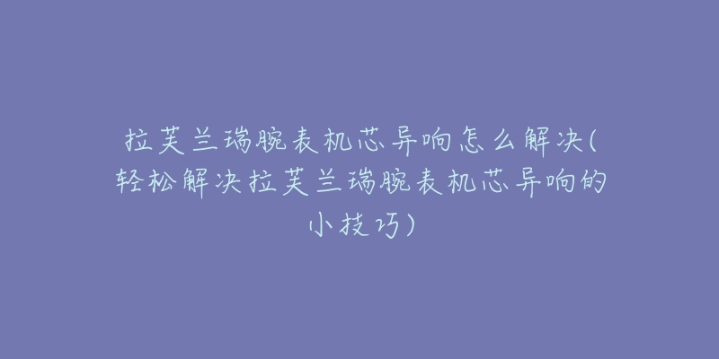 拉芙兰瑞腕表机芯异响怎么解决(轻松解决拉芙兰瑞腕表机芯异响的小技巧)