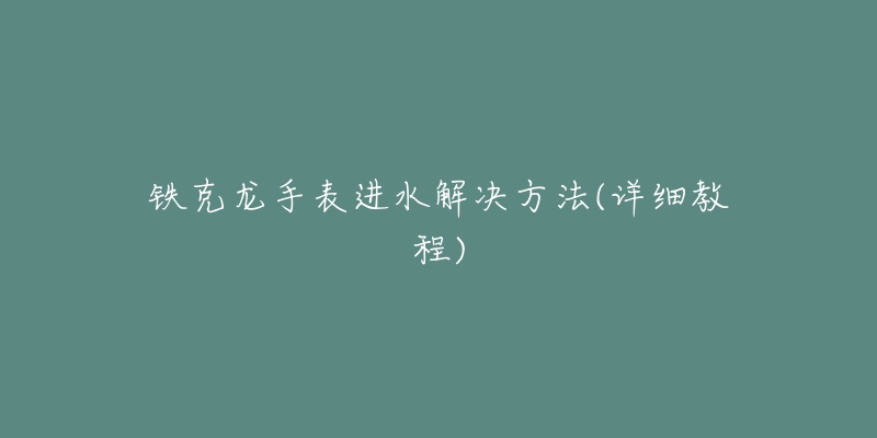 铁克龙手表进水解决方法(详细教程)